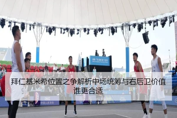 拜仁基米希位置之争解析中场统筹与右后卫价值谁更合适